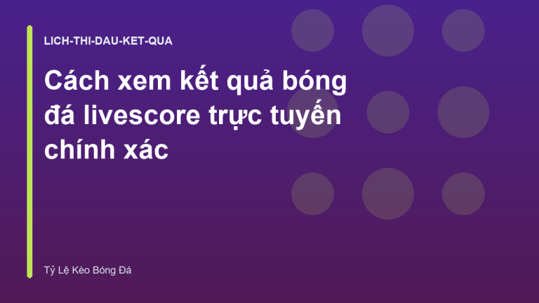 Cách xem kết quả bóng đá livescore trực tuyến chính xác