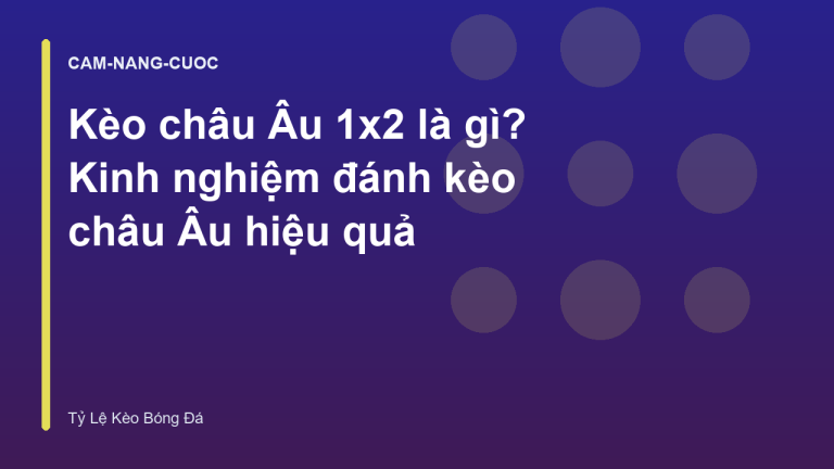 Kèo châu Âu 1x2 là gì? Kinh nghiệm đánh kèo châu Âu hiệu quả